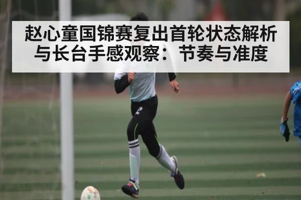 赵心童国锦赛复出首轮状态解析与长台手感观察:节奏与准度