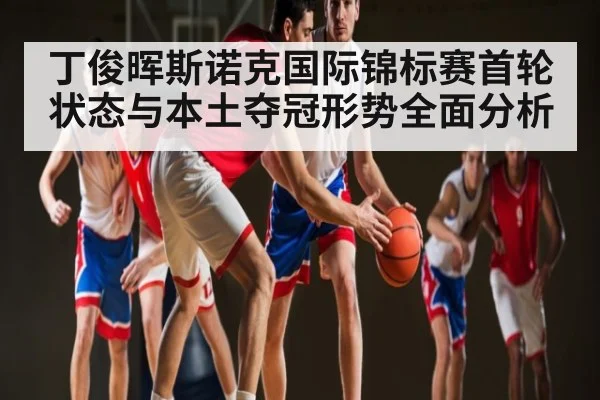 丁俊晖斯诺克国际锦标赛首轮状态与本土夺冠形势全面分析