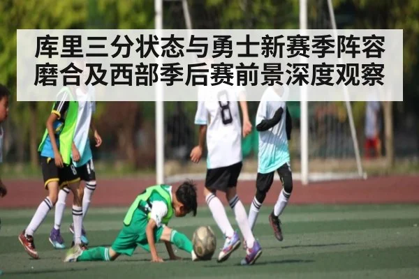 库里三分状态与勇士新赛季阵容磨合及西部季后赛前景深度观察