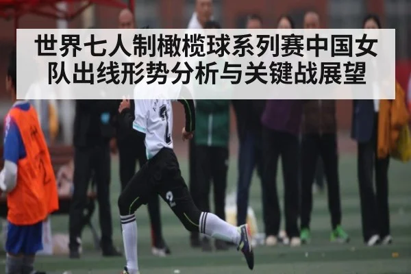 世界七人制橄榄球系列赛中国女队出线形势分析与关键战展望
