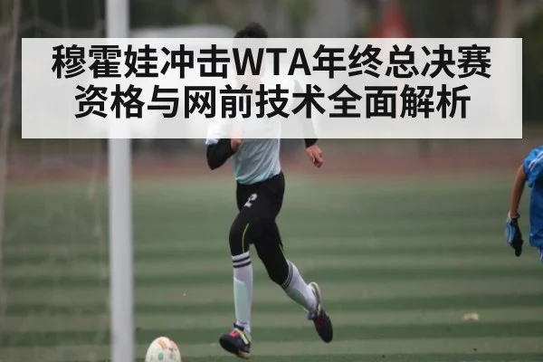 穆霍娃冲击WTA年终总决赛资格与网前技术全面解析