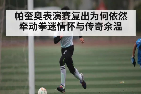 帕奎奥表演赛复出为何依然牵动拳迷情怀与传奇余温（kaiyun）